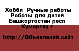 Хобби. Ручные работы Работы для детей. Башкортостан респ.,Кумертау г.